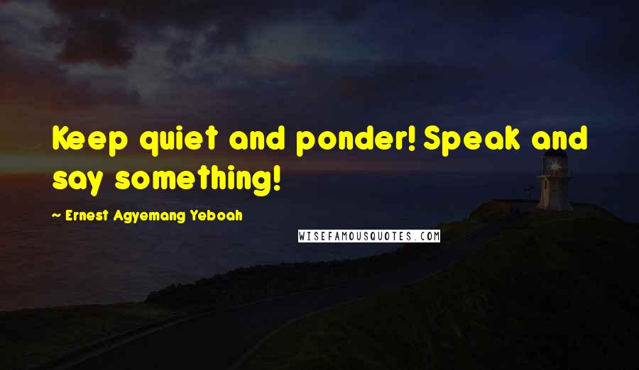 Ernest Agyemang Yeboah Quotes: Keep quiet and ponder! Speak and say something!