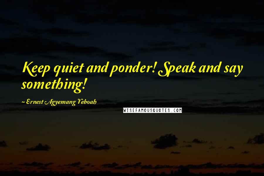 Ernest Agyemang Yeboah Quotes: Keep quiet and ponder! Speak and say something!