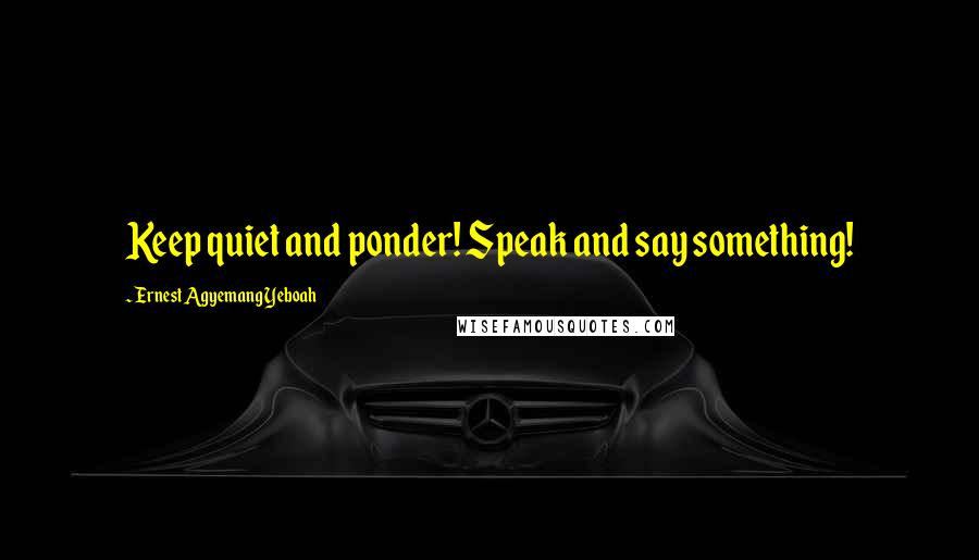 Ernest Agyemang Yeboah Quotes: Keep quiet and ponder! Speak and say something!