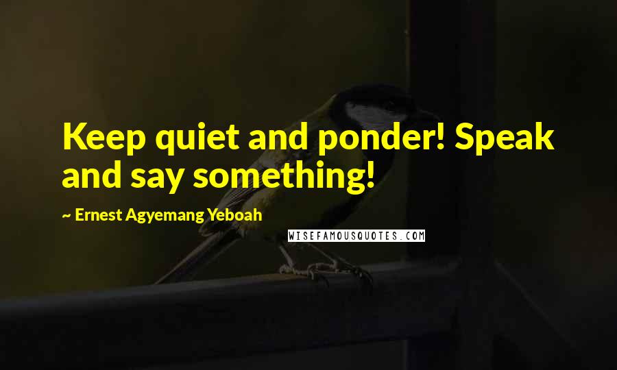 Ernest Agyemang Yeboah Quotes: Keep quiet and ponder! Speak and say something!