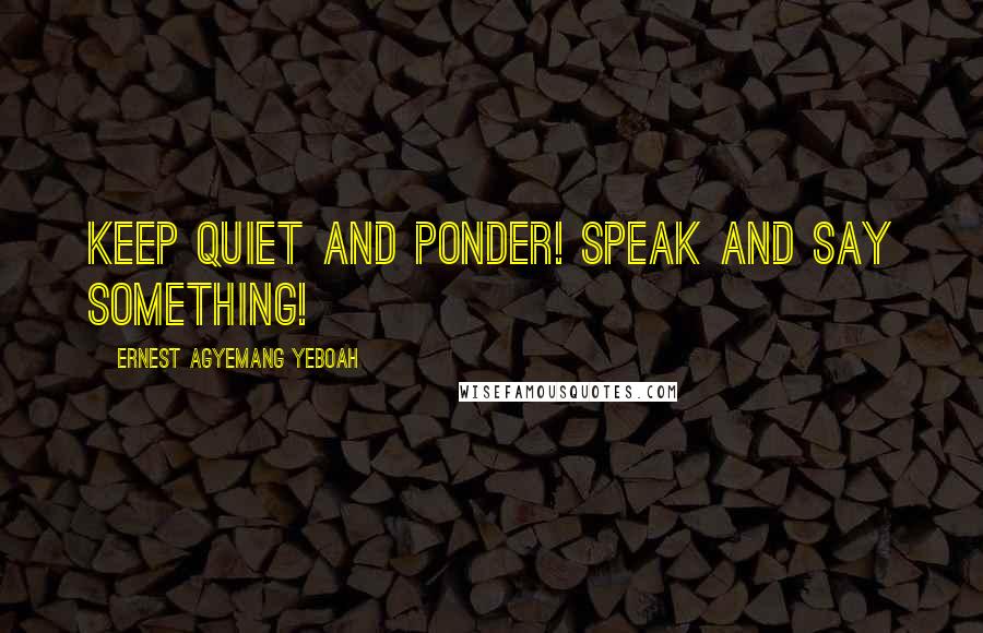 Ernest Agyemang Yeboah Quotes: Keep quiet and ponder! Speak and say something!