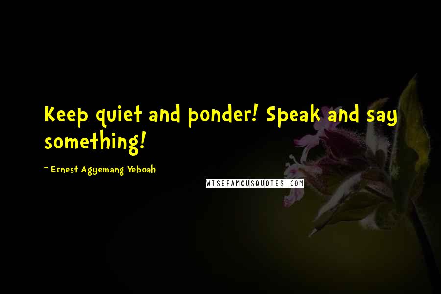 Ernest Agyemang Yeboah Quotes: Keep quiet and ponder! Speak and say something!