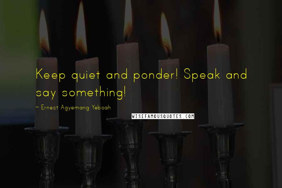 Ernest Agyemang Yeboah Quotes: Keep quiet and ponder! Speak and say something!