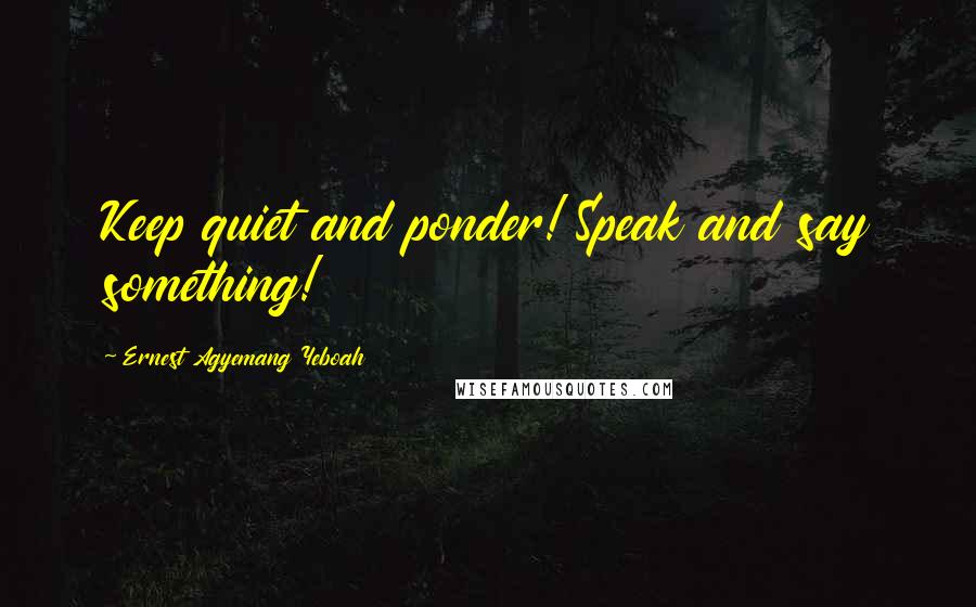 Ernest Agyemang Yeboah Quotes: Keep quiet and ponder! Speak and say something!