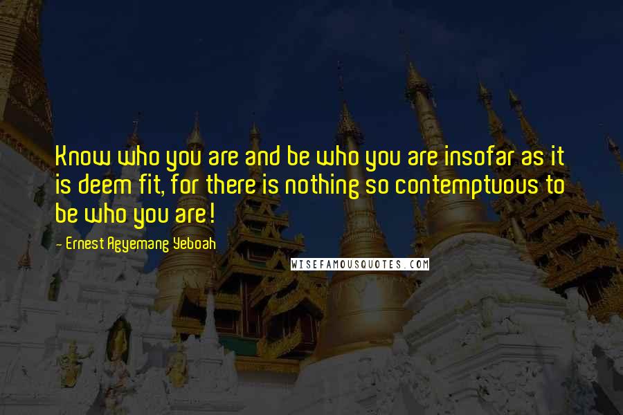 Ernest Agyemang Yeboah Quotes: Know who you are and be who you are insofar as it is deem fit, for there is nothing so contemptuous to be who you are!