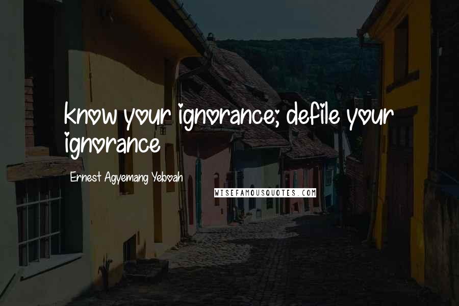 Ernest Agyemang Yeboah Quotes: know your ignorance; defile your ignorance