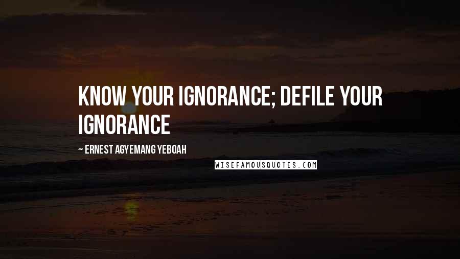 Ernest Agyemang Yeboah Quotes: know your ignorance; defile your ignorance