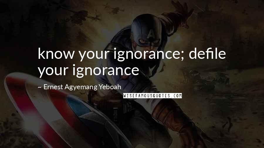 Ernest Agyemang Yeboah Quotes: know your ignorance; defile your ignorance