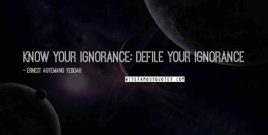 Ernest Agyemang Yeboah Quotes: know your ignorance; defile your ignorance