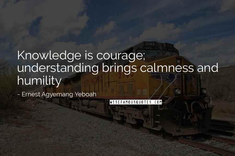 Ernest Agyemang Yeboah Quotes: Knowledge is courage; understanding brings calmness and humility