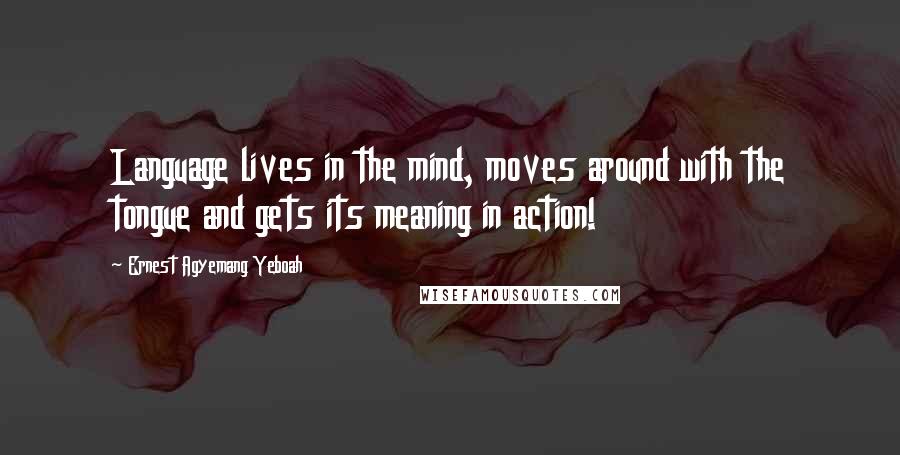 Ernest Agyemang Yeboah Quotes: Language lives in the mind, moves around with the tongue and gets its meaning in action!