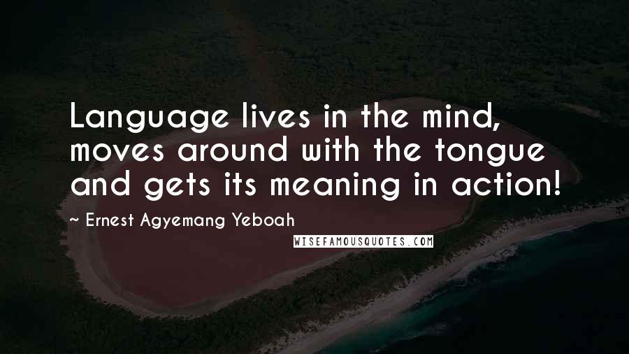 Ernest Agyemang Yeboah Quotes: Language lives in the mind, moves around with the tongue and gets its meaning in action!