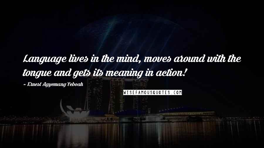 Ernest Agyemang Yeboah Quotes: Language lives in the mind, moves around with the tongue and gets its meaning in action!