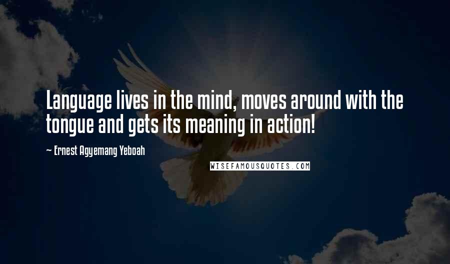 Ernest Agyemang Yeboah Quotes: Language lives in the mind, moves around with the tongue and gets its meaning in action!