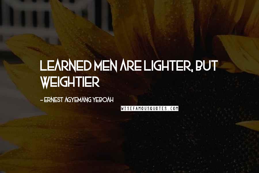 Ernest Agyemang Yeboah Quotes: learned men are lighter, but weightier