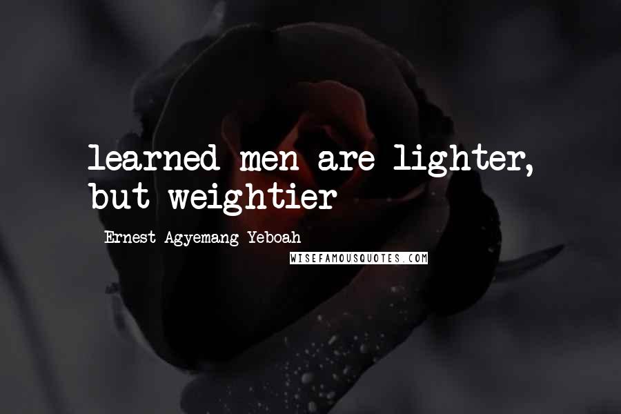 Ernest Agyemang Yeboah Quotes: learned men are lighter, but weightier