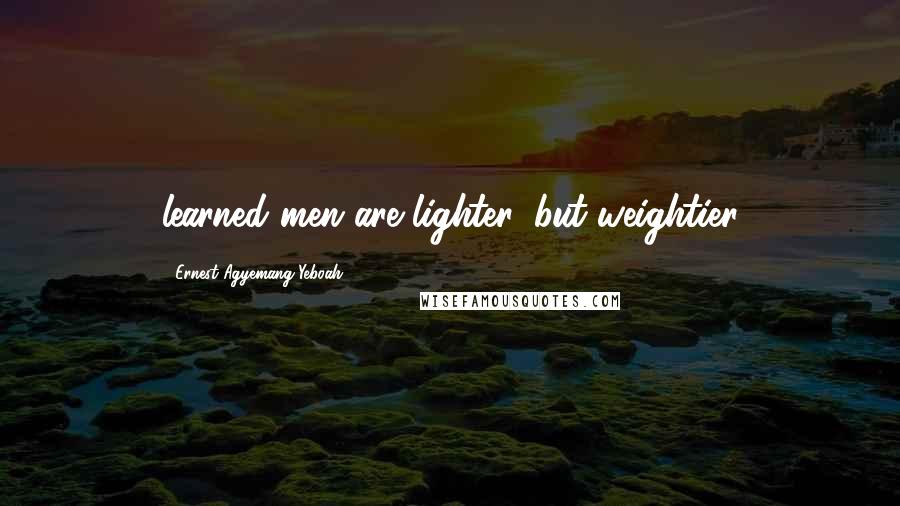 Ernest Agyemang Yeboah Quotes: learned men are lighter, but weightier