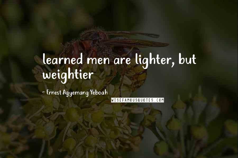 Ernest Agyemang Yeboah Quotes: learned men are lighter, but weightier