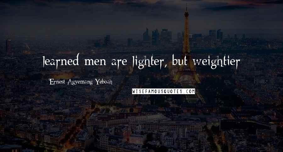 Ernest Agyemang Yeboah Quotes: learned men are lighter, but weightier