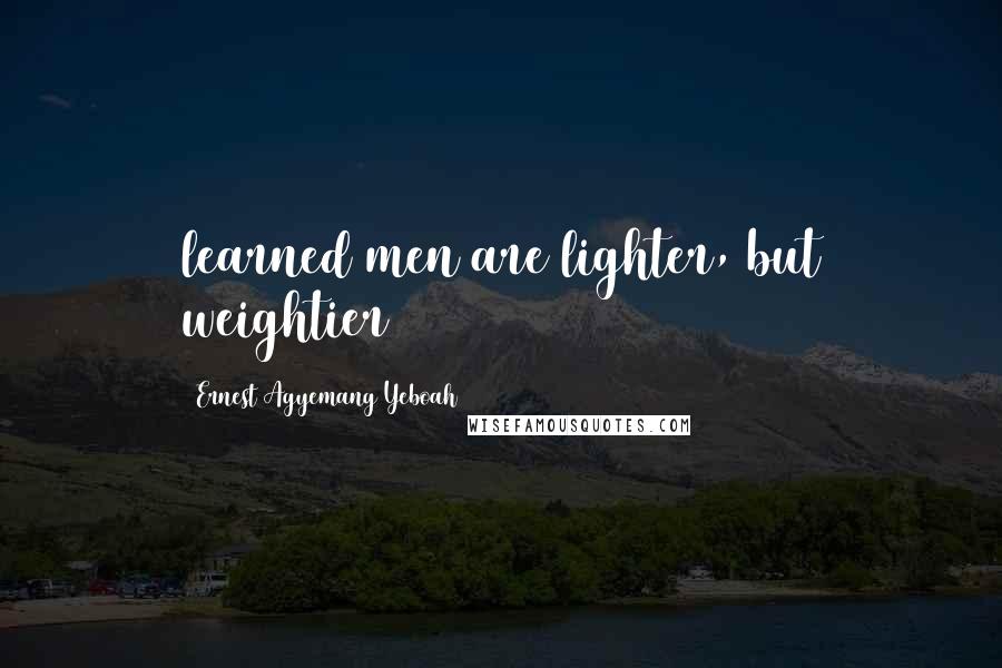 Ernest Agyemang Yeboah Quotes: learned men are lighter, but weightier