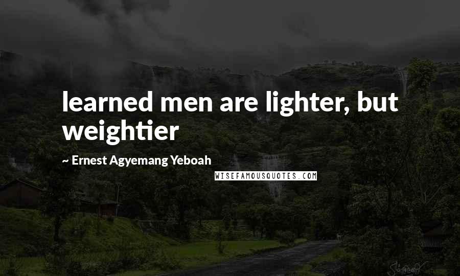Ernest Agyemang Yeboah Quotes: learned men are lighter, but weightier