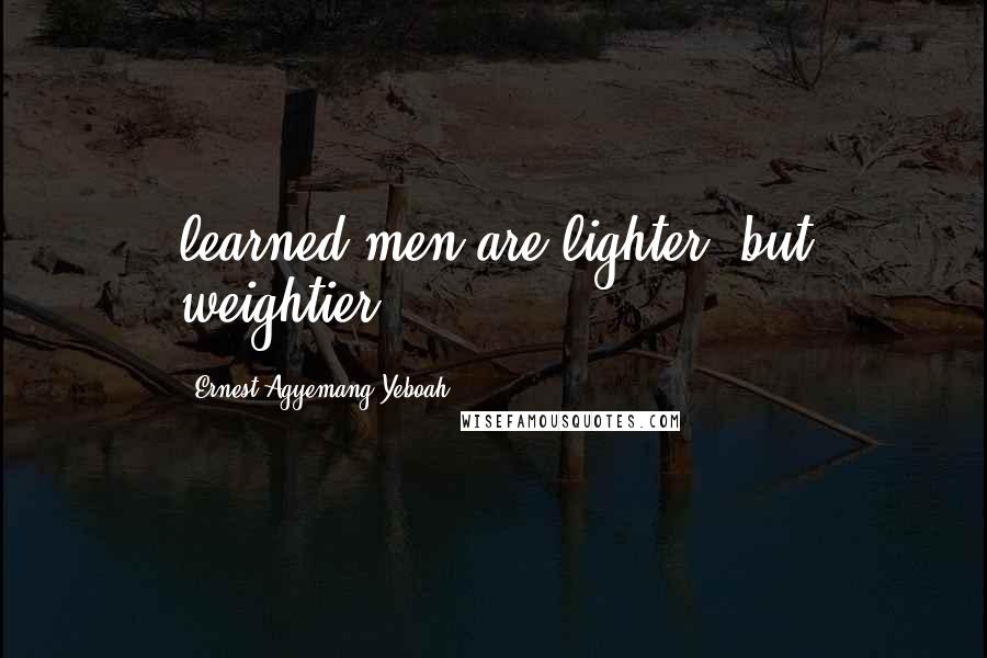 Ernest Agyemang Yeboah Quotes: learned men are lighter, but weightier