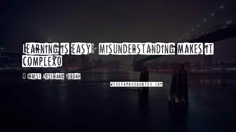 Ernest Agyemang Yeboah Quotes: Learning is easy; misunderstanding makes it complex!