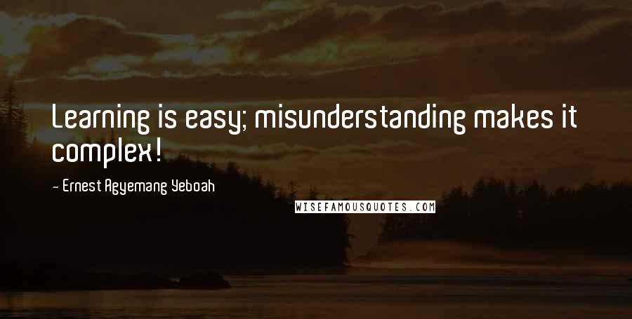 Ernest Agyemang Yeboah Quotes: Learning is easy; misunderstanding makes it complex!