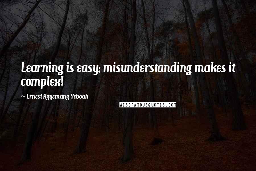 Ernest Agyemang Yeboah Quotes: Learning is easy; misunderstanding makes it complex!