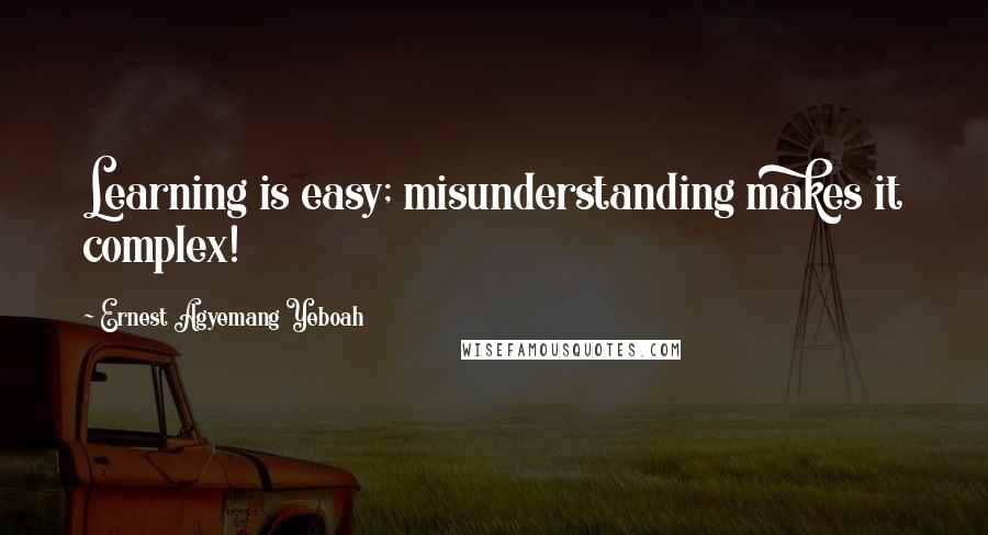 Ernest Agyemang Yeboah Quotes: Learning is easy; misunderstanding makes it complex!