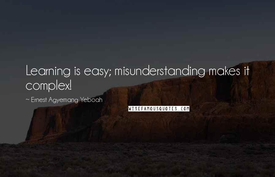 Ernest Agyemang Yeboah Quotes: Learning is easy; misunderstanding makes it complex!