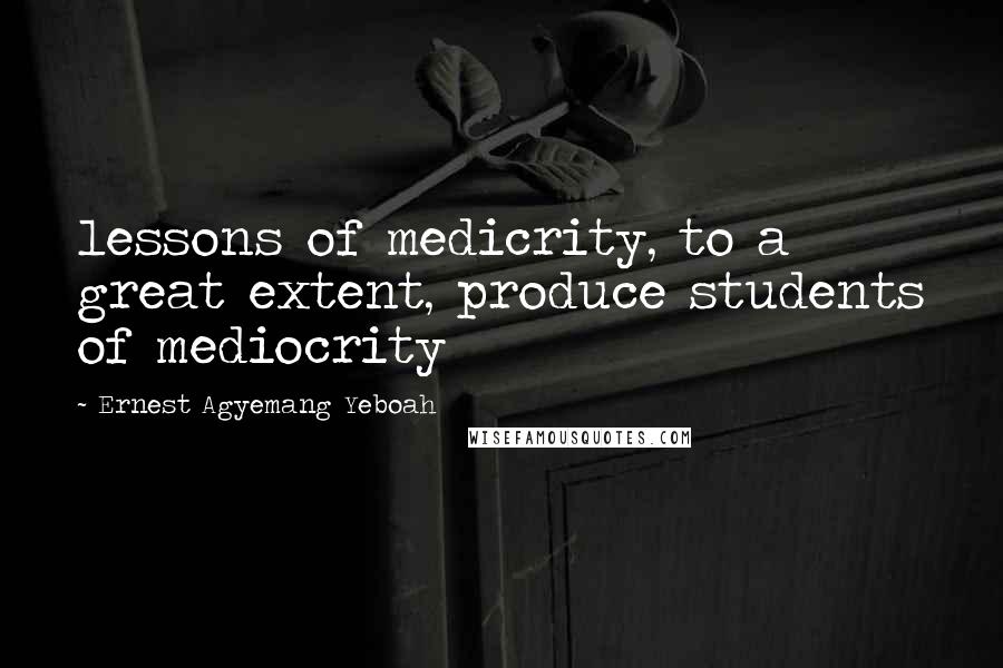 Ernest Agyemang Yeboah Quotes: lessons of medicrity, to a great extent, produce students of mediocrity