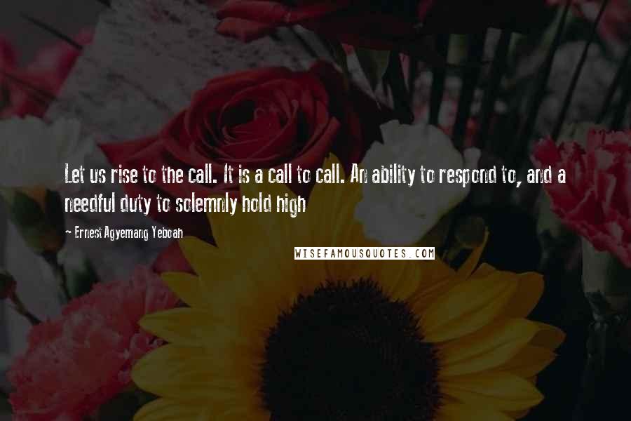 Ernest Agyemang Yeboah Quotes: Let us rise to the call. It is a call to call. An ability to respond to, and a needful duty to solemnly hold high