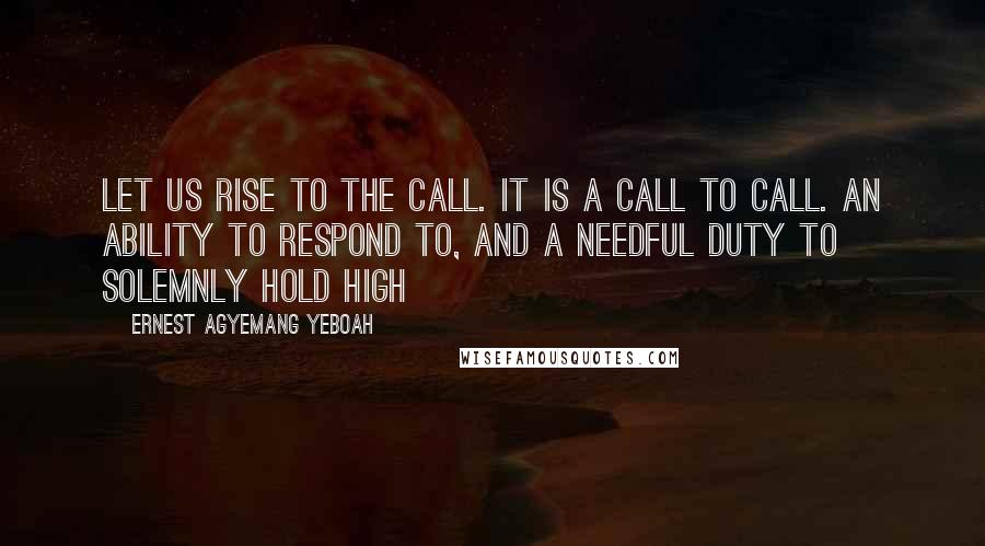 Ernest Agyemang Yeboah Quotes: Let us rise to the call. It is a call to call. An ability to respond to, and a needful duty to solemnly hold high