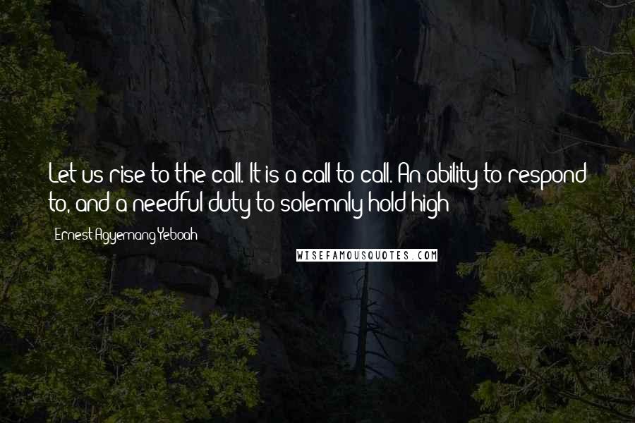 Ernest Agyemang Yeboah Quotes: Let us rise to the call. It is a call to call. An ability to respond to, and a needful duty to solemnly hold high