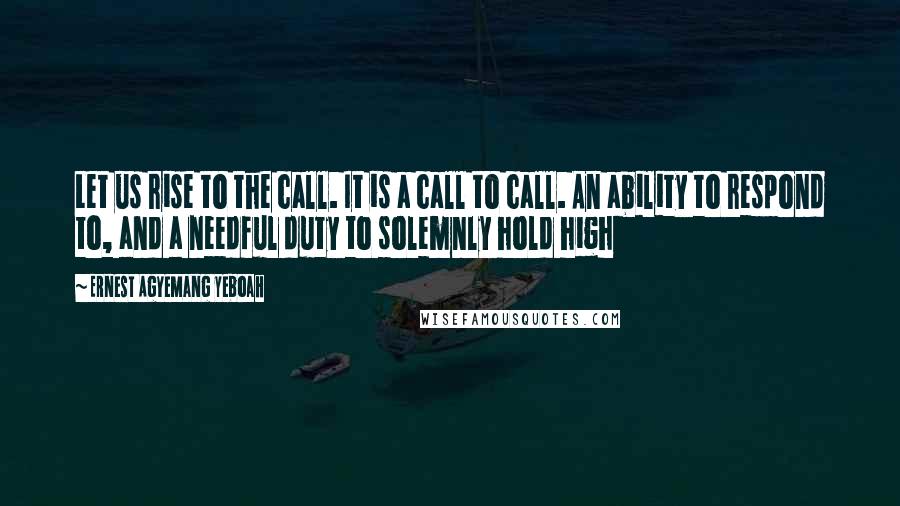 Ernest Agyemang Yeboah Quotes: Let us rise to the call. It is a call to call. An ability to respond to, and a needful duty to solemnly hold high