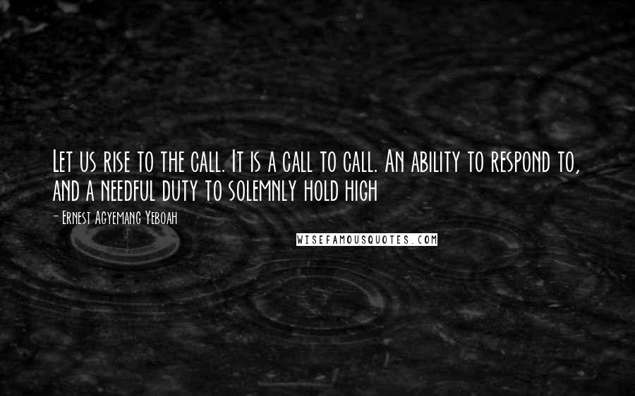 Ernest Agyemang Yeboah Quotes: Let us rise to the call. It is a call to call. An ability to respond to, and a needful duty to solemnly hold high