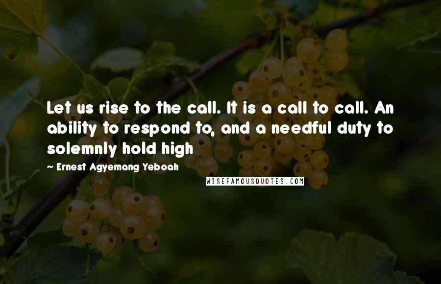 Ernest Agyemang Yeboah Quotes: Let us rise to the call. It is a call to call. An ability to respond to, and a needful duty to solemnly hold high