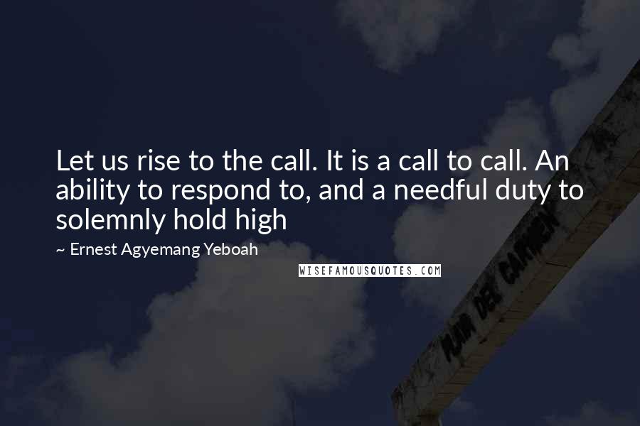 Ernest Agyemang Yeboah Quotes: Let us rise to the call. It is a call to call. An ability to respond to, and a needful duty to solemnly hold high