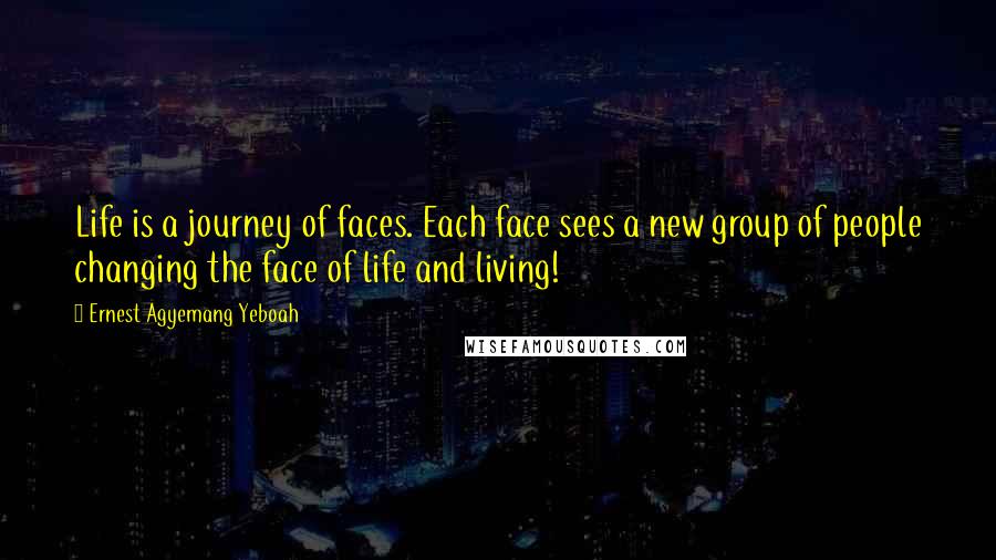 Ernest Agyemang Yeboah Quotes: Life is a journey of faces. Each face sees a new group of people changing the face of life and living!