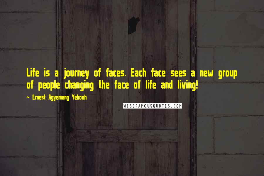 Ernest Agyemang Yeboah Quotes: Life is a journey of faces. Each face sees a new group of people changing the face of life and living!