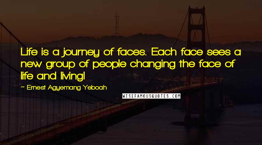 Ernest Agyemang Yeboah Quotes: Life is a journey of faces. Each face sees a new group of people changing the face of life and living!