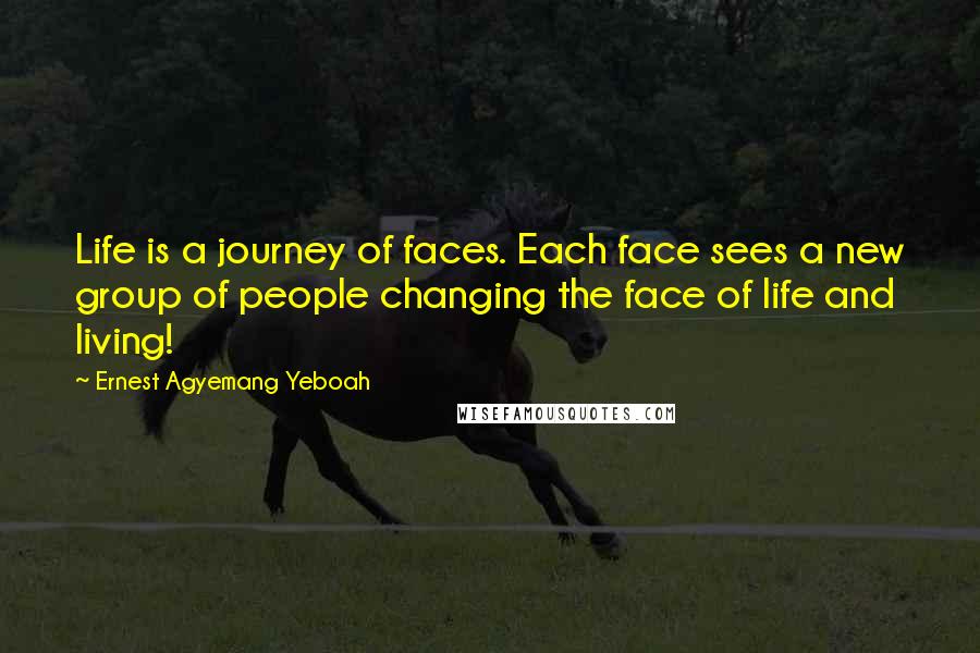 Ernest Agyemang Yeboah Quotes: Life is a journey of faces. Each face sees a new group of people changing the face of life and living!