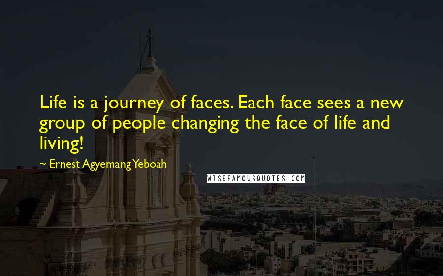 Ernest Agyemang Yeboah Quotes: Life is a journey of faces. Each face sees a new group of people changing the face of life and living!