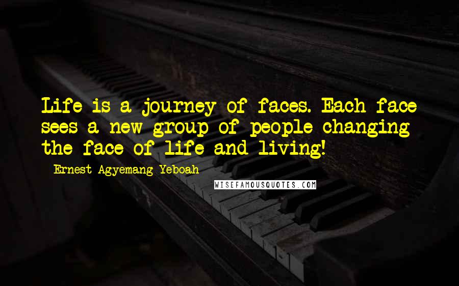 Ernest Agyemang Yeboah Quotes: Life is a journey of faces. Each face sees a new group of people changing the face of life and living!
