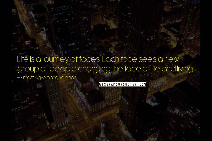 Ernest Agyemang Yeboah Quotes: Life is a journey of faces. Each face sees a new group of people changing the face of life and living!