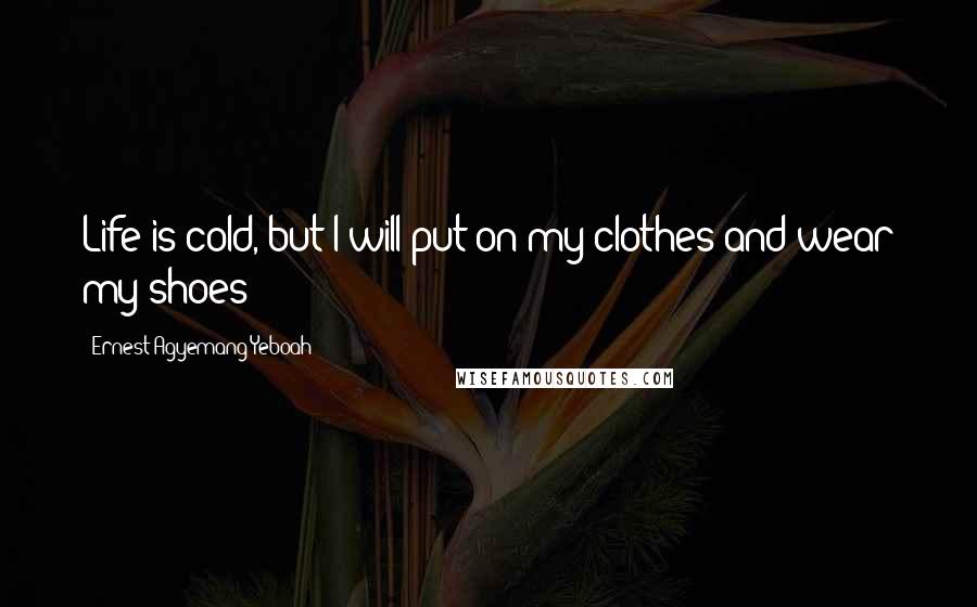 Ernest Agyemang Yeboah Quotes: Life is cold, but I will put on my clothes and wear my shoes