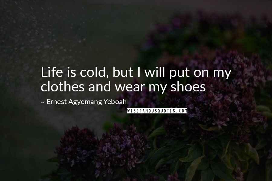 Ernest Agyemang Yeboah Quotes: Life is cold, but I will put on my clothes and wear my shoes