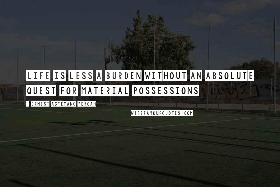 Ernest Agyemang Yeboah Quotes: Life is less a burden without an absolute quest for material possessions