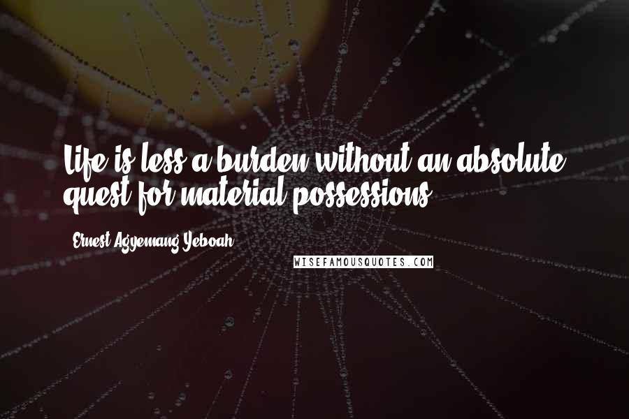 Ernest Agyemang Yeboah Quotes: Life is less a burden without an absolute quest for material possessions